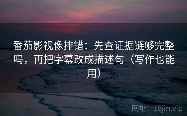 番茄影视像排错：先查证据链够完整吗，再把字幕改成描述句（写作也能用）