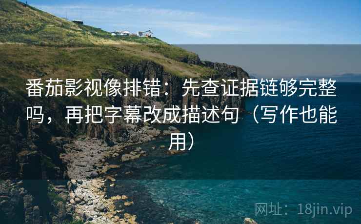 番茄影视像排错:先查证据链够完整吗,再把字幕改成描述句(写作也能用) 番茄影视像排错:先查证据链够完整吗,再把字幕改成描述句(写作也能用)