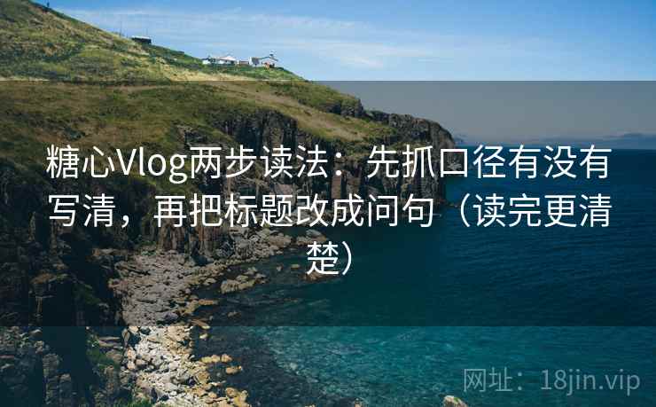 糖心Vlog两步读法：先抓口径有没有写清，再把标题改成问句（读完更清楚）