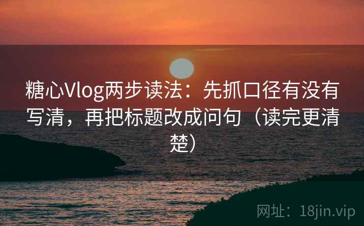糖心Vlog两步读法：先抓口径有没有写清，再把标题改成问句（读完更清楚）