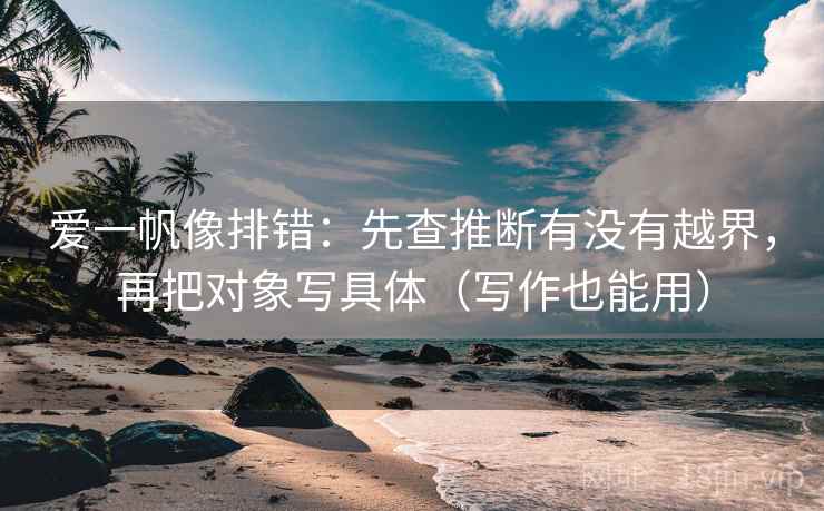 爱一帆像排错：先查推断有没有越界，再把对象写具体（写作也能用）