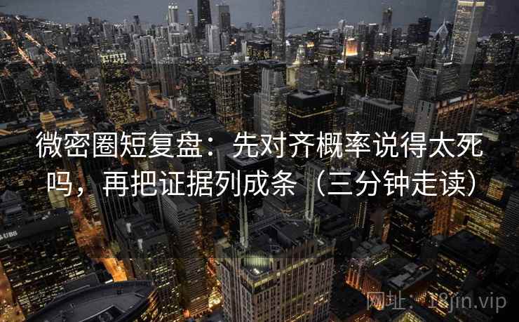 微密圈短复盘：先对齐概率说得太死吗，再把证据列成条（三分钟走读）