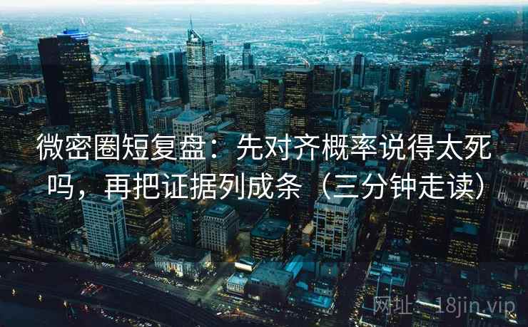 微密圈短复盘：先对齐概率说得太死吗，再把证据列成条（三分钟走读）