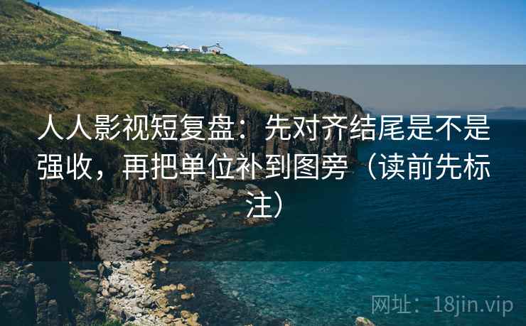 人人影视短复盘：先对齐结尾是不是强收，再把单位补到图旁（读前先标注）