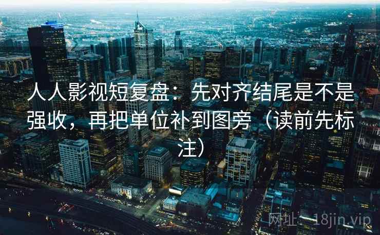 人人影视短复盘:先对齐结尾是不是强收,再把单位补到图旁(读前先标注) 人人影视短复盘:先对齐结尾是不是强收,再把单位补到图旁(读前先标注)