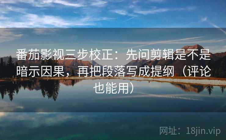番茄影视三步校正:先问剪辑是不是暗示因果,再把段落写成提纲(评论也能用) 番茄影视三步校正:先问剪辑是不是暗示因果,再把段落写成提纲(评论也能用)