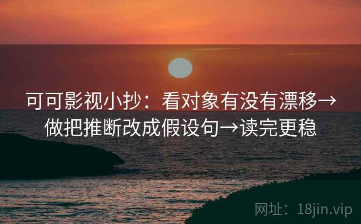可可影视小抄：看对象有没有漂移→做把推断改成假设句→读完更稳
