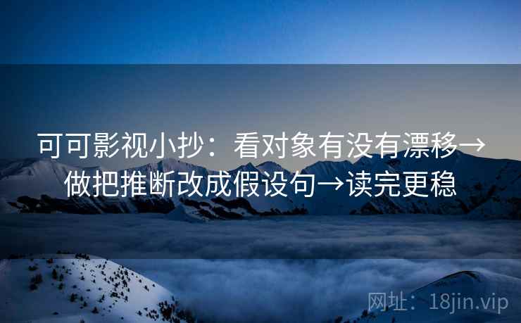 可可影视小抄:看对象有没有漂移→做把推断改成假设句→读完更稳 可可影视小抄:看对象有没有漂移→做把推断改成假设句→读完更稳
