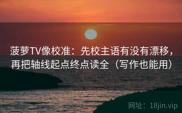 菠萝TV像校准：先校主语有没有漂移，再把轴线起点终点读全（写作也能用）