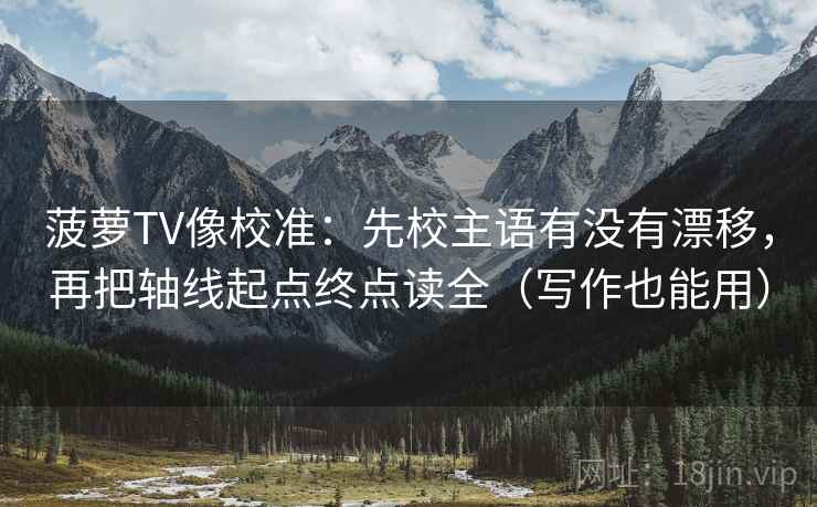 菠萝TV像校准:先校主语有没有漂移,再把轴线起点终点读全(写作也能用) 菠萝TV像校准:先校主语有没有漂移,再把轴线起点终点读全(写作也能用)