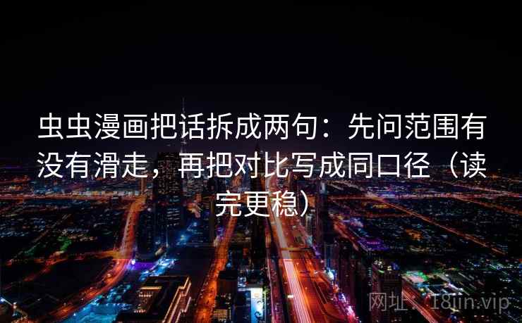 虫虫漫画把话拆成两句：先问范围有没有滑走，再把对比写成同口径（读完更稳）