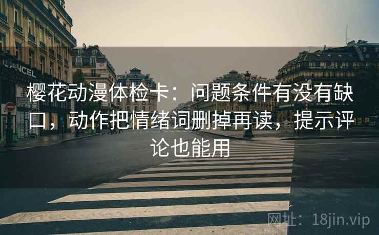 樱花动漫体检卡：问题条件有没有缺口，动作把情绪词删掉再读，提示评论也能用