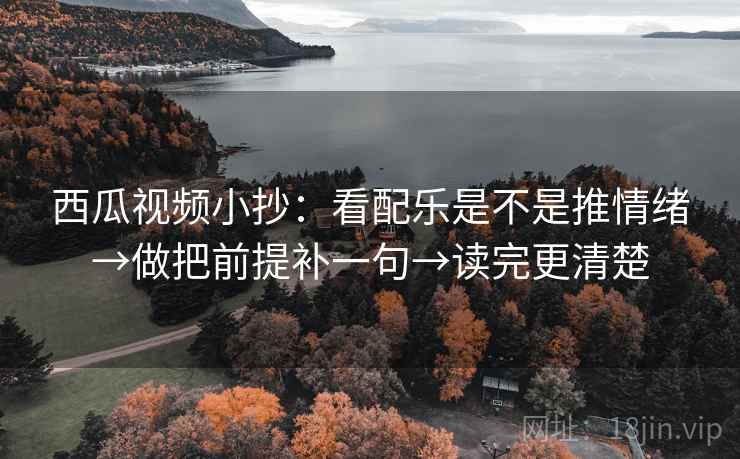 西瓜视频小抄：看配乐是不是推情绪→做把前提补一句→读完更清楚