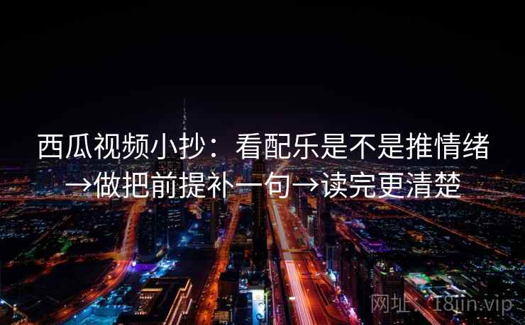 西瓜视频小抄:看配乐是不是推情绪→做把前提补一句→读完更清楚 西瓜视频小抄:看配乐是不是推情绪→做把前提补一句→读完更清楚