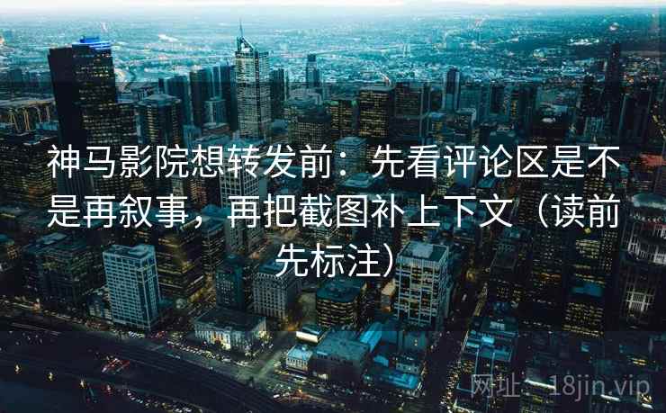 神马影院想转发前:先看评论区是不是再叙事,再把截图补上下文(读前先标注) 神马影院想转发前:先看评论区是不是再叙事,再把截图补上下文(读前先标注)