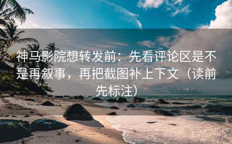 神马影院想转发前：先看评论区是不是再叙事，再把截图补上下文（读前先标注）