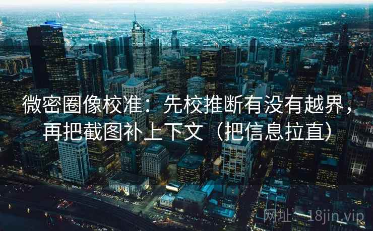微密圈像校准：先校推断有没有越界，再把截图补上下文（把信息拉直）
