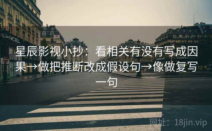 星辰影视小抄:看相关有没有写成因果→做把推断改成假设句→像做复写一句 星辰影视小抄:看相关有没有写成因果→做把推断改成假设句→像做复写一句