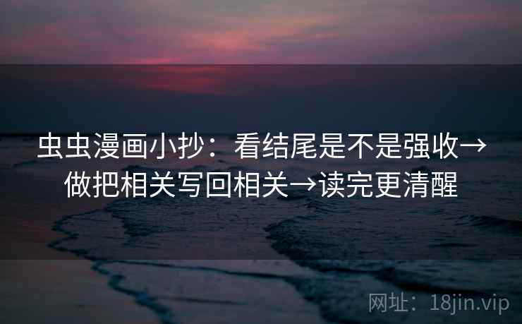 虫虫漫画小抄：看结尾是不是强收→做把相关写回相关→读完更清醒