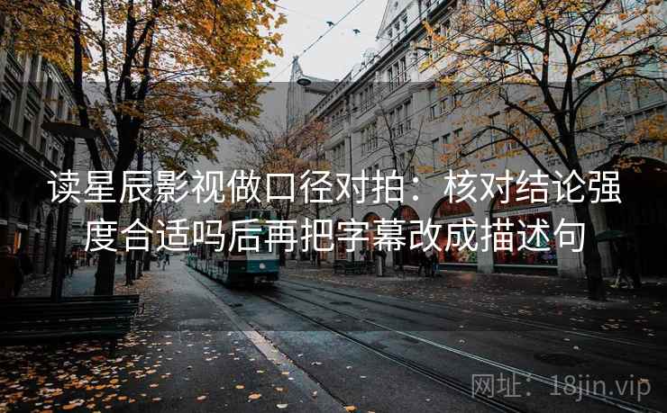 读星辰影视做口径对拍：核对结论强度合适吗后再把字幕改成描述句