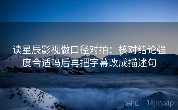 读星辰影视做口径对拍:核对结论强度合适吗后再把字幕改成描述句 读星辰影视做口径对拍:核对结论强度合适吗后再把字幕改成描述句