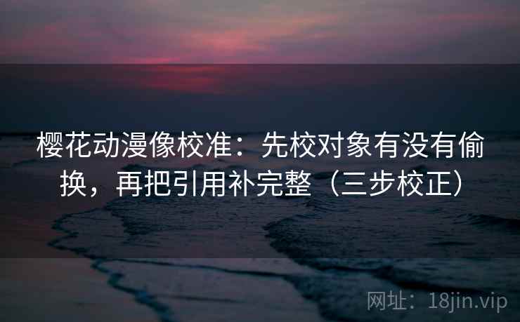 樱花动漫像校准：先校对象有没有偷换，再把引用补完整（三步校正）