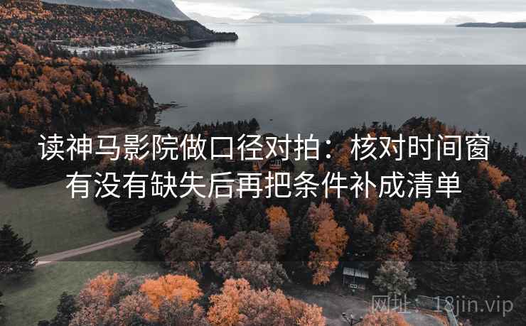 读神马影院做口径对拍:核对时间窗有没有缺失后再把条件补成清单 读神马影院做口径对拍:核对时间窗有没有缺失后再把条件补成清单