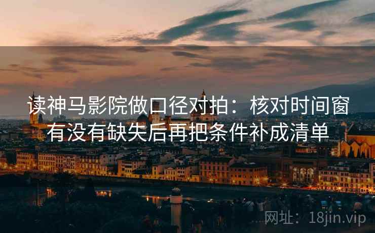 读神马影院做口径对拍：核对时间窗有没有缺失后再把条件补成清单