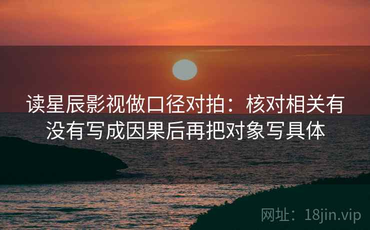 读星辰影视做口径对拍：核对相关有没有写成因果后再把对象写具体