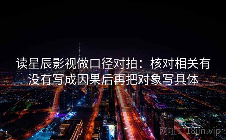 读星辰影视做口径对拍:核对相关有没有写成因果后再把对象写具体 读星辰影视做口径对拍:核对相关有没有写成因果后再把对象写具体