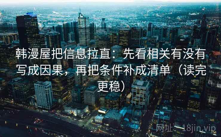 韩漫屋把信息拉直:先看相关有没有写成因果,再把条件补成清单(读完更稳) 韩漫屋把信息拉直:先看相关有没有写成因果,再把条件补成清单(读完更稳)