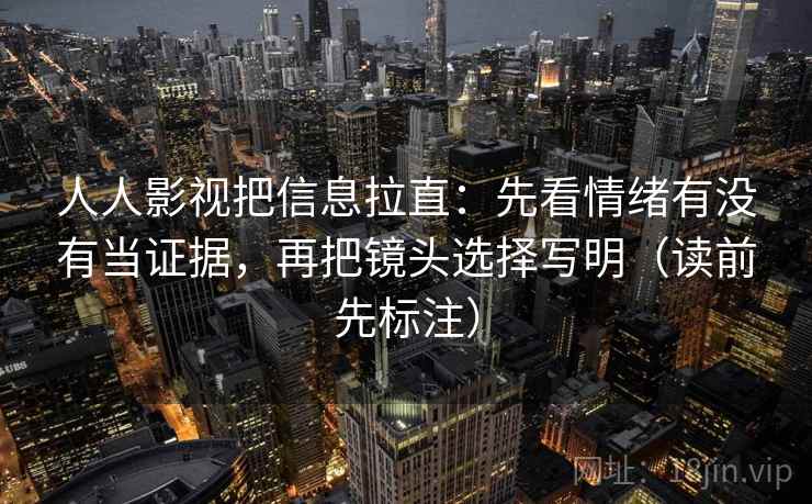 人人影视把信息拉直:先看情绪有没有当证据,再把镜头选择写明(读前先标注) 人人影视把信息拉直:先看情绪有没有当证据,再把镜头选择写明(读前先标注)