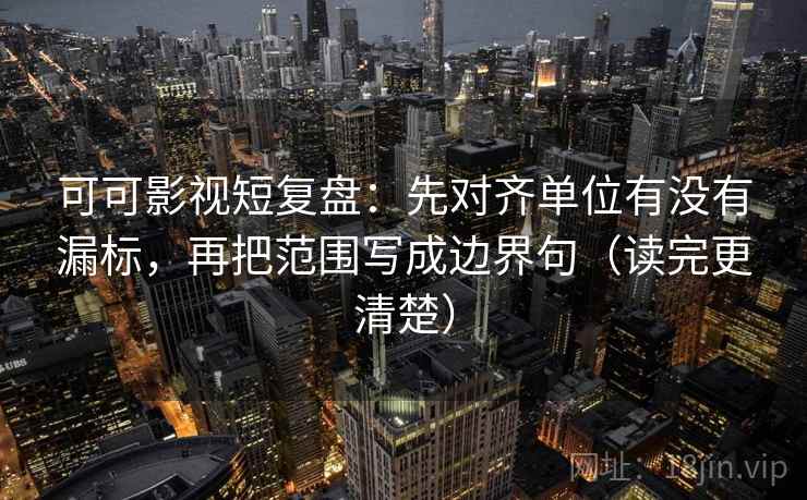 可可影视短复盘：先对齐单位有没有漏标，再把范围写成边界句（读完更清楚）