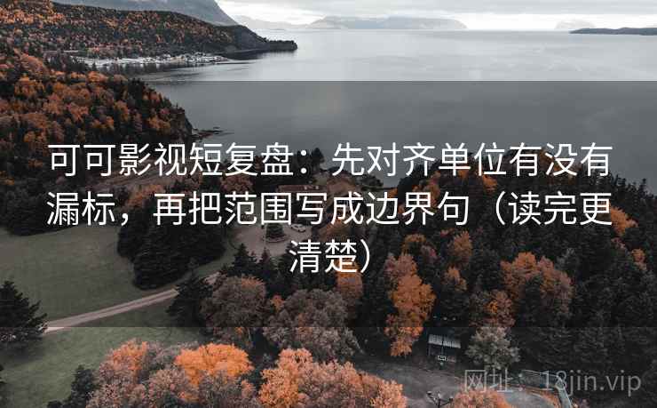 可可影视短复盘：先对齐单位有没有漏标，再把范围写成边界句（读完更清楚）