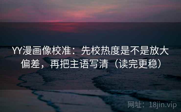 YY漫画像校准:先校热度是不是放大偏差,再把主语写清(读完更稳) YY漫画像校准:先校热度是不是放大偏差,再把主语写清(读完更稳)