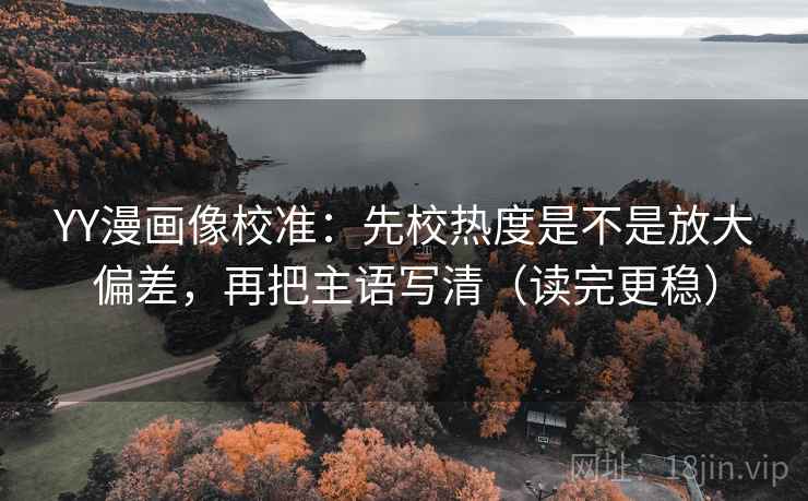 YY漫画像校准：先校热度是不是放大偏差，再把主语写清（读完更稳）