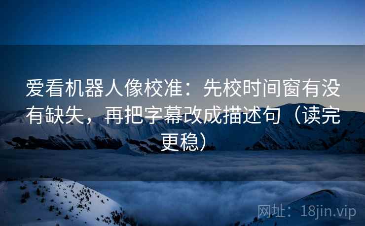 爱看机器人像校准:先校时间窗有没有缺失,再把字幕改成描述句(读完更稳) 爱看机器人像校准:先校时间窗有没有缺失,再把字幕改成描述句(读完更稳)