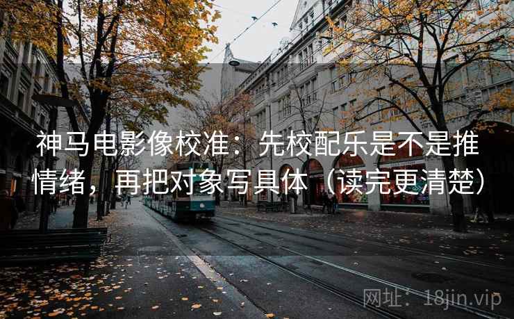 神马电影像校准:先校配乐是不是推情绪,再把对象写具体(读完更清楚) 神马电影像校准:先校配乐是不是推情绪,再把对象写具体(读完更清楚)