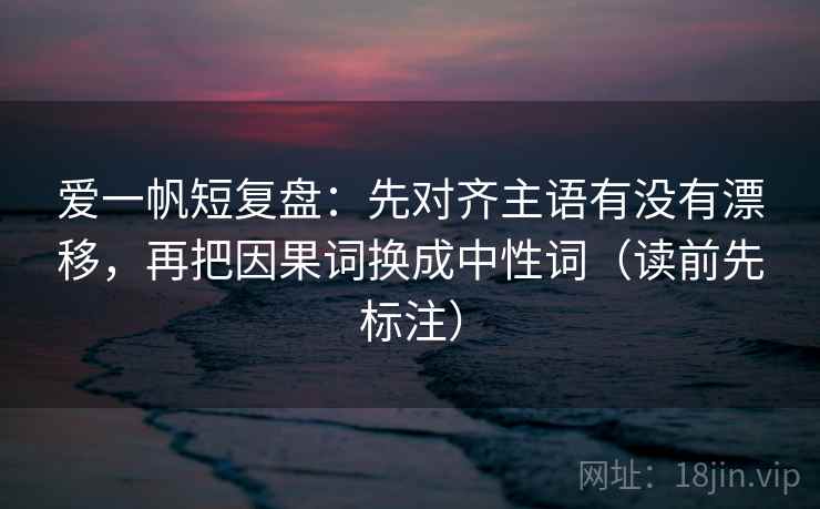 爱一帆短复盘：先对齐主语有没有漂移，再把因果词换成中性词（读前先标注）