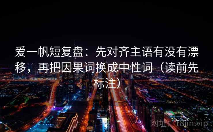 爱一帆短复盘：先对齐主语有没有漂移，再把因果词换成中性词（读前先标注）