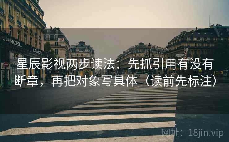 星辰影视两步读法:先抓引用有没有断章,再把对象写具体(读前先标注) 星辰影视两步读法:先抓引用有没有断章,再把对象写具体(读前先标注)