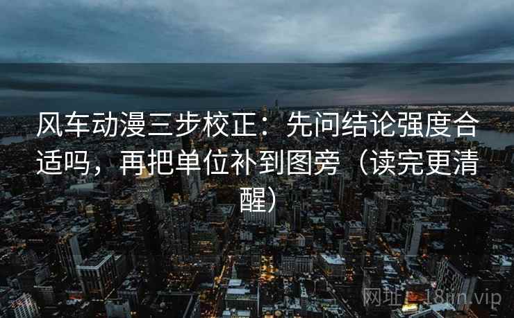 风车动漫三步校正：先问结论强度合适吗，再把单位补到图旁（读完更清醒）