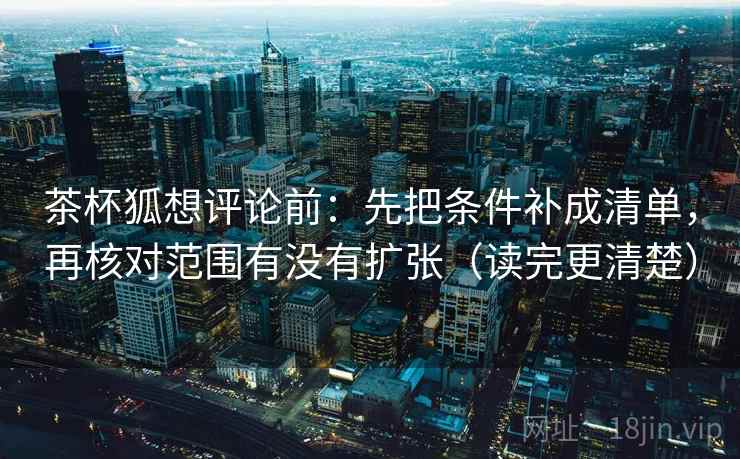 茶杯狐想评论前:先把条件补成清单,再核对范围有没有扩张(读完更清楚) 茶杯狐想评论前:先把条件补成清单,再核对范围有没有扩张(读完更清楚)
