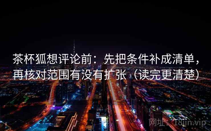 茶杯狐想评论前：先把条件补成清单，再核对范围有没有扩张（读完更清楚）