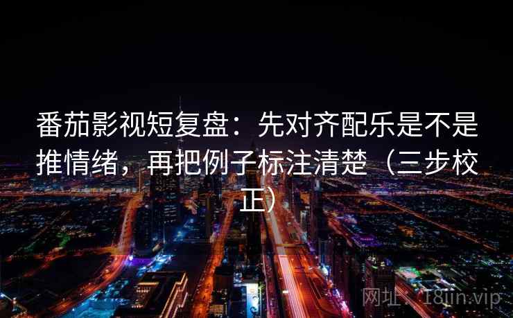 番茄影视短复盘:先对齐配乐是不是推情绪,再把例子标注清楚(三步校正) 番茄影视短复盘:先对齐配乐是不是推情绪,再把例子标注清楚(三步校正)