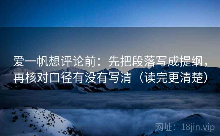爱一帆想评论前:先把段落写成提纲,再核对口径有没有写清(读完更清楚) 爱一帆想评论前:先把段落写成提纲,再核对口径有没有写清(读完更清楚)