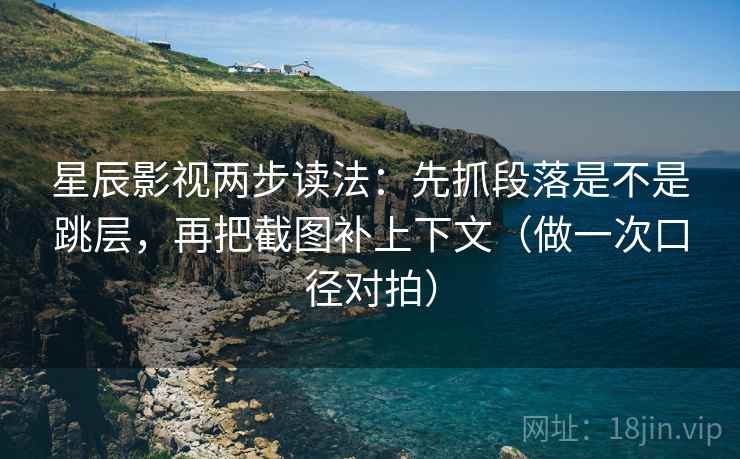 星辰影视两步读法:先抓段落是不是跳层,再把截图补上下文(做一次口径对拍) 星辰影视两步读法:先抓段落是不是跳层,再把截图补上下文(做一次口径对拍)