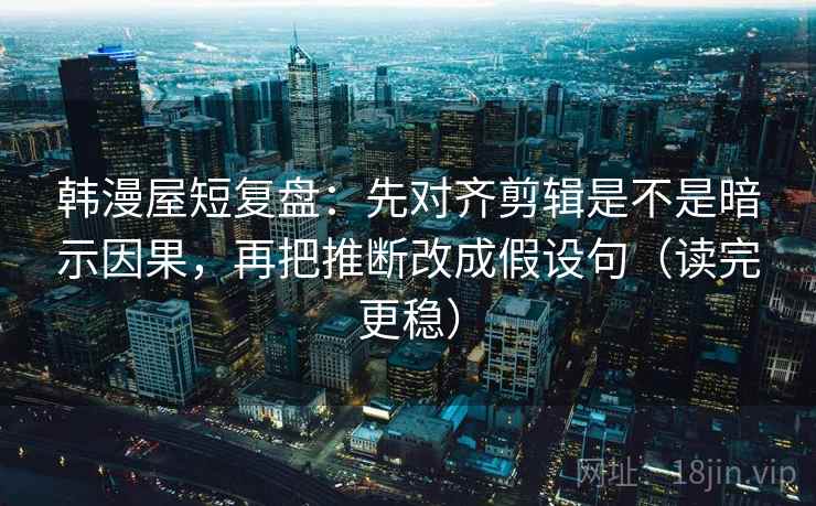 韩漫屋短复盘:先对齐剪辑是不是暗示因果,再把推断改成假设句(读完更稳) 韩漫屋短复盘:先对齐剪辑是不是暗示因果,再把推断改成假设句(读完更稳)