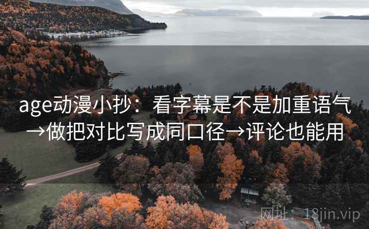 age动漫小抄:看字幕是不是加重语气→做把对比写成同口径→评论也能用 age动漫小抄:看字幕是不是加重语气→做把对比写成同口径→评论也能用