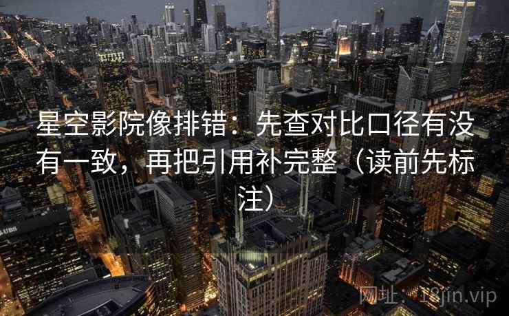 星空影院像排错：先查对比口径有没有一致，再把引用补完整（读前先标注）
